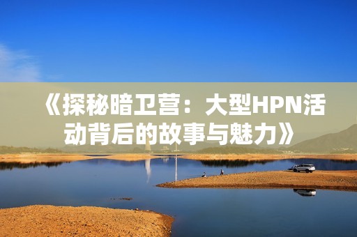 《探秘暗卫营：大型HPN活动背后的故事与魅力》