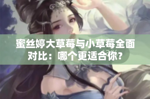 蜜丝婷大草莓与小草莓全面对比：哪个更适合你？