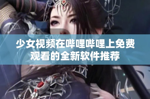 少女视频在哔哩哔哩上免费观看的全新软件推荐