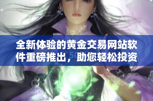 全新体验的黄金交易网站软件重磅推出，助您轻松投资