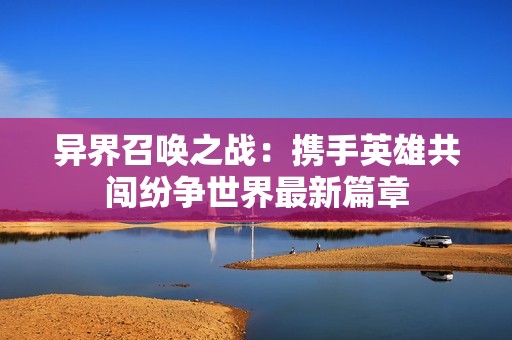 异界召唤之战：携手英雄共闯纷争世界最新篇章