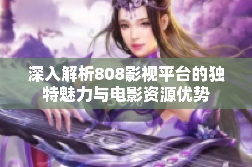 深入解析808影视平台的独特魅力与电影资源优势