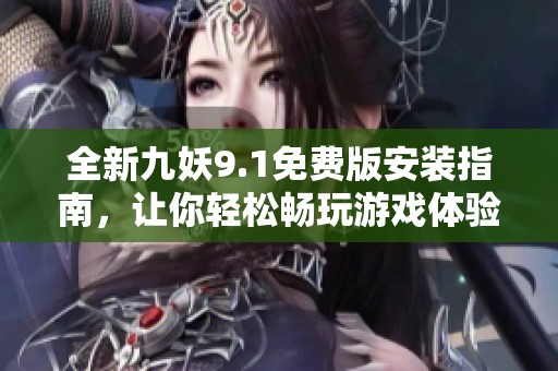 全新九妖9.1免费版安装指南，让你轻松畅玩游戏体验