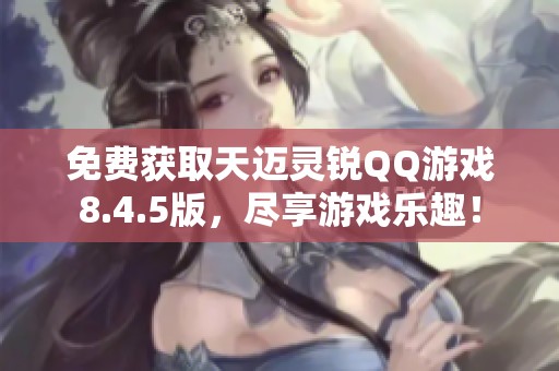 免费获取天迈灵锐QQ游戏8.4.5版，尽享游戏乐趣！