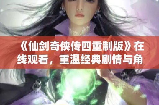 《仙剑奇侠传四重制版》在线观看，重温经典剧情与角色魅力