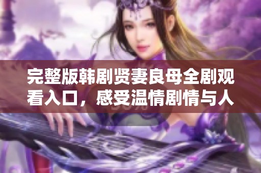 完整版韩剧贤妻良母全剧观看入口，感受温情剧情与人生智慧