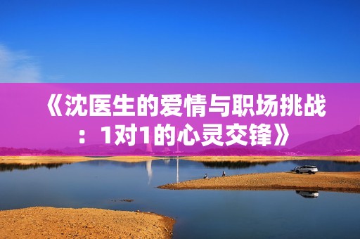 《沈医生的爱情与职场挑战：1对1的心灵交锋》