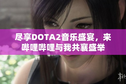 尽享DOTA2音乐盛宴，来哔哩哔哩与我共襄盛举