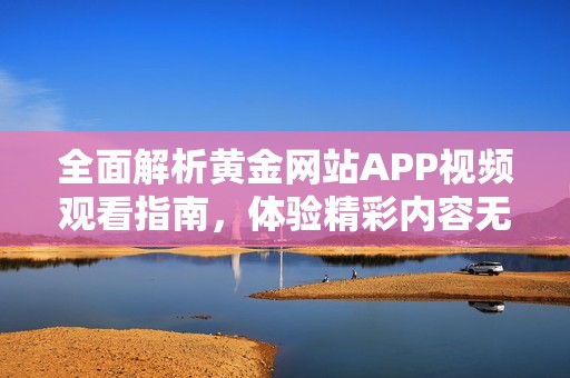 全面解析黄金网站APP视频观看指南，体验精彩内容无忧