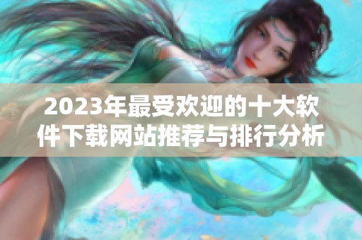 2023年最受欢迎的十大软件下载网站推荐与排行分析