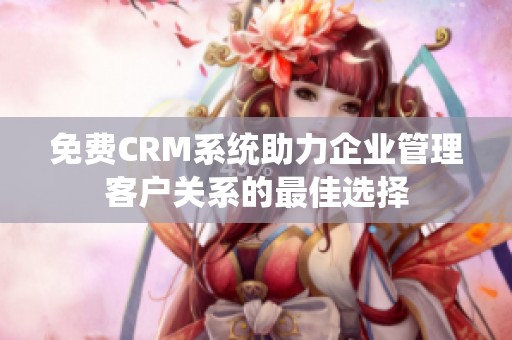 免费CRM系统助力企业管理客户关系的最佳选择