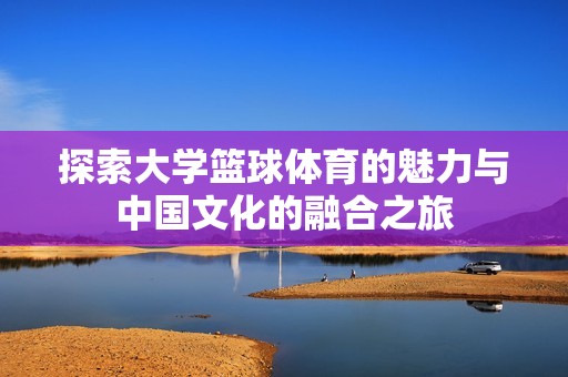 探索大学篮球体育的魅力与中国文化的融合之旅