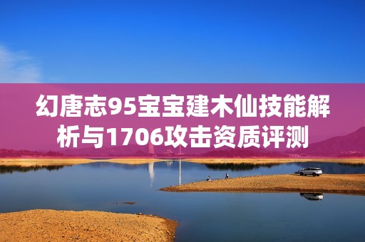 幻唐志95宝宝建木仙技能解析与1706攻击资质评测