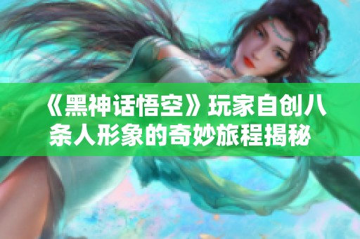 《黑神话悟空》玩家自创八条人形象的奇妙旅程揭秘