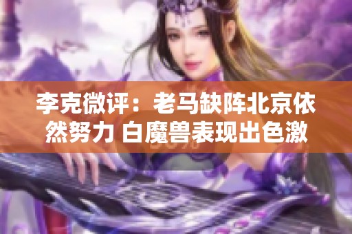 李克微评：老马缺阵北京依然努力 白魔兽表现出色激励全队