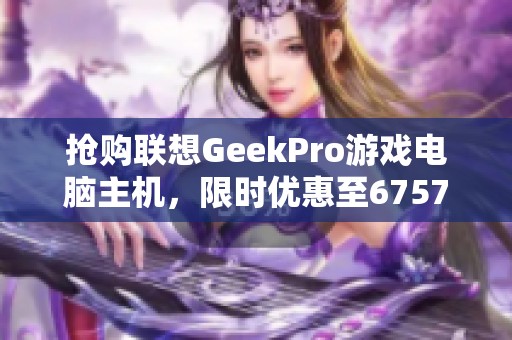 抢购联想GeekPro游戏电脑主机，限时优惠至6757元！