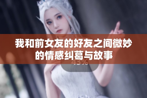 我和前女友的好友之间微妙的情感纠葛与故事