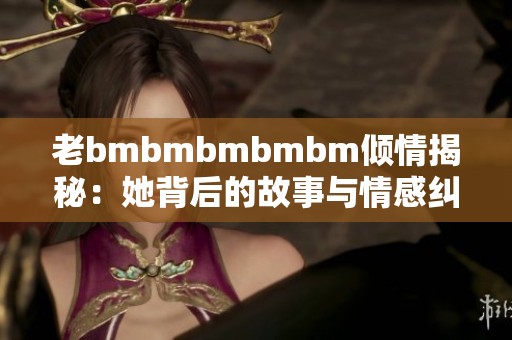 老bmbmbmbmbm倾情揭秘：她背后的故事与情感纠葛