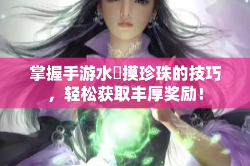 掌握手游水獺摸珍珠的技巧，轻松获取丰厚奖励！