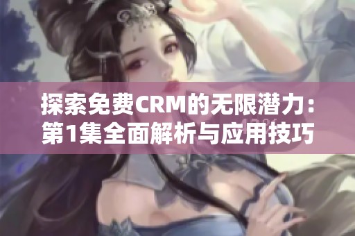 探索免费CRM的无限潜力：第1集全面解析与应用技巧