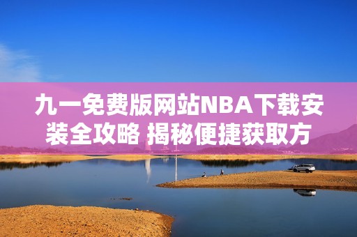 九一免费版网站NBA下载安装全攻略 揭秘便捷获取方式