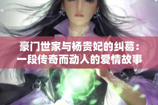 豪门世家与杨贵妃的纠葛：一段传奇而动人的爱情故事