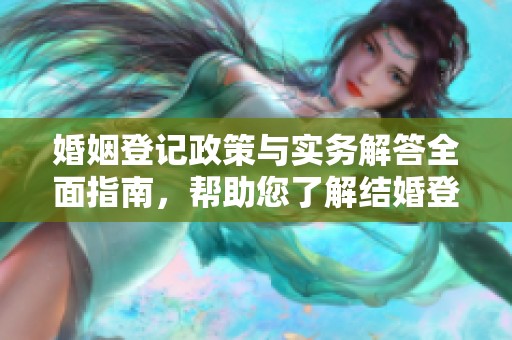 婚姻登记政策与实务解答全面指南，帮助您了解结婚登记相关问题