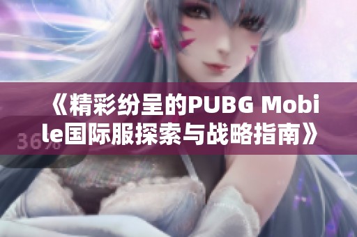 《精彩纷呈的PUBG Mobile国际服探索与战略指南》