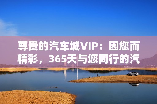 尊贵的汽车城VIP：因您而精彩，365天与您同行的汽车体验