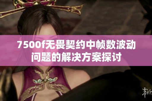 7500f无畏契约中帧数波动问题的解决方案探讨