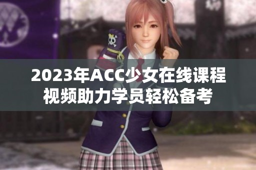 2023年ACC少女在线课程视频助力学员轻松备考