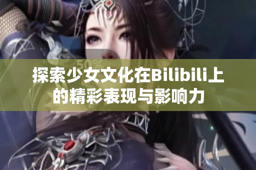 探索少女文化在Bilibili上的精彩表现与影响力