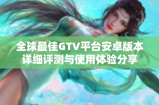 全球最佳GTV平台安卓版本详细评测与使用体验分享