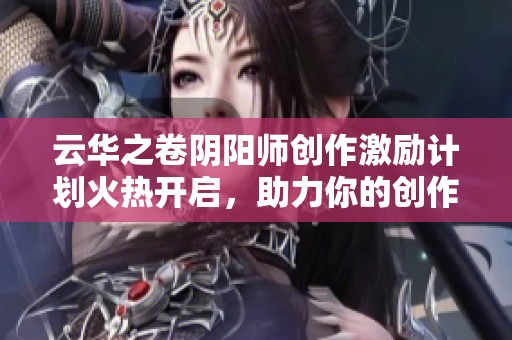 云华之卷阴阳师创作激励计划火热开启，助力你的创作之旅