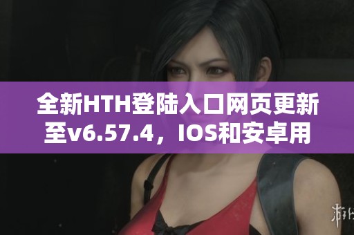 全新HTH登陆入口网页更新至v6.57.4，IOS和安卓用户必看选择指南