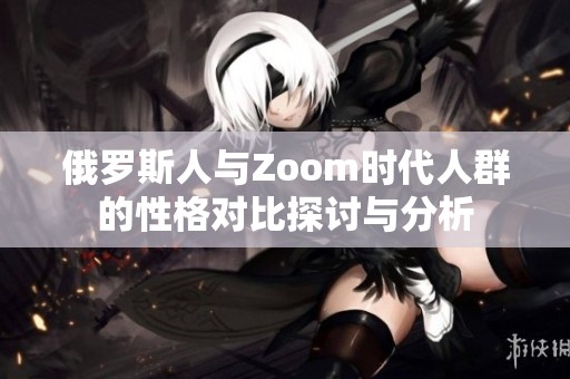 俄罗斯人与Zoom时代人群的性格对比探讨与分析