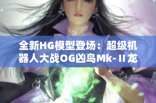 全新HG模型登场：超级机器人大战OG凶鸟Mk-Ⅱ龙卷震撼发售