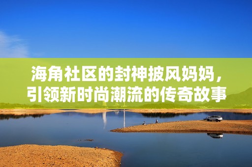 海角社区的封神披风妈妈，引领新时尚潮流的传奇故事