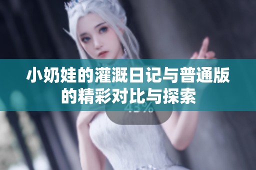 小奶娃的灌溉日记与普通版的精彩对比与探索