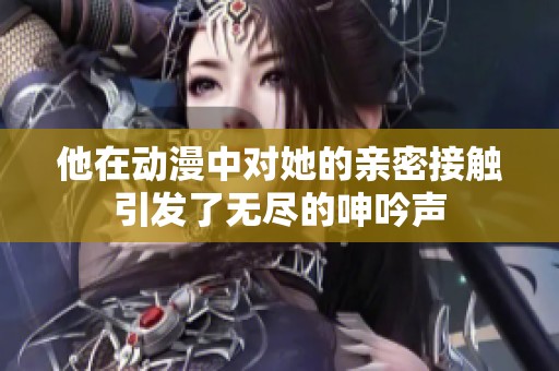 他在动漫中对她的亲密接触引发了无尽的呻吟声