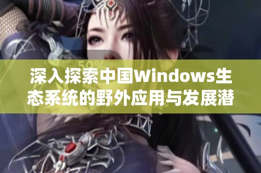 深入探索中国Windows生态系统的野外应用与发展潜力