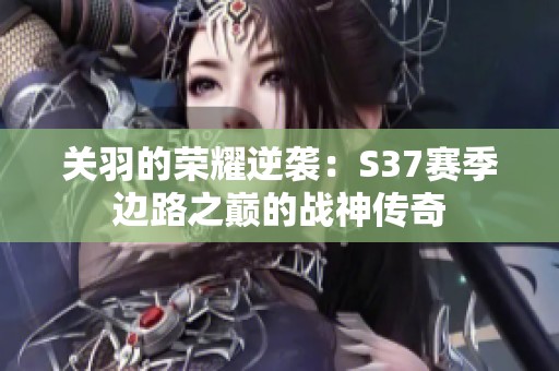 关羽的荣耀逆袭：S37赛季边路之巅的战神传奇