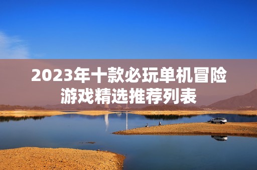 2023年十款必玩单机冒险游戏精选推荐列表