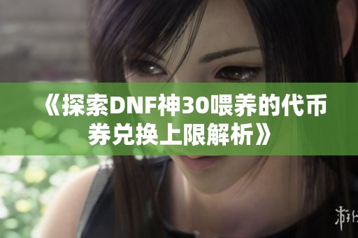 《探索DNF神30喂养的代币券兑换上限解析》