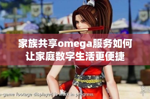 家族共享omega服务如何让家庭数字生活更便捷