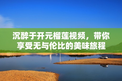 沉醉于开元榴莲视频，带你享受无与伦比的美味旅程