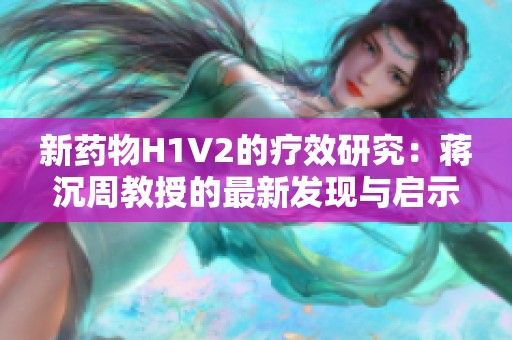 新药物H1V2的疗效研究：蒋沉周教授的最新发现与启示