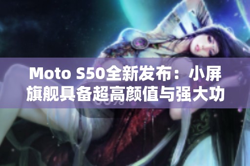 Moto S50全新发布：小屏旗舰具备超高颜值与强大功能