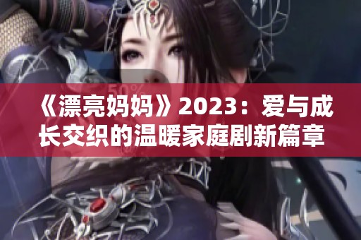 《漂亮妈妈》2023：爱与成长交织的温暖家庭剧新篇章