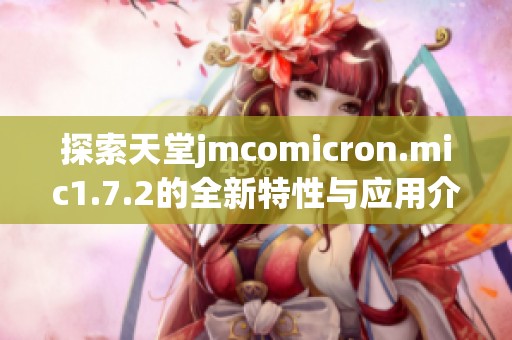 探索天堂jmcomicron.mic1.7.2的全新特性与应用介绍